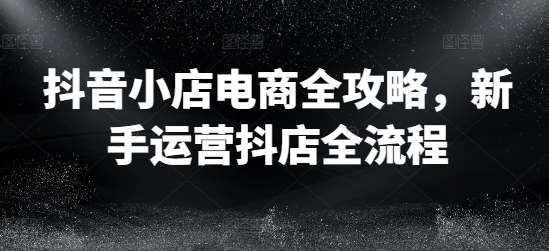 抖音小店电商全攻略，新手运营抖店全流程-时光论坛