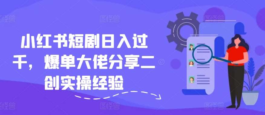 小红书短剧日入过千，爆单大佬分享二创实操经验-时光论坛