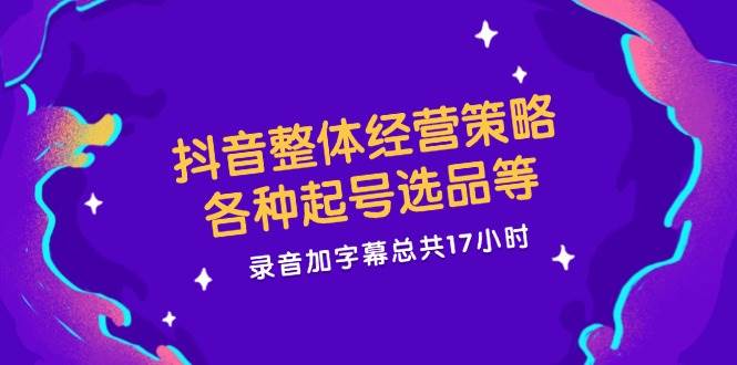 抖音整体经营策略，各种起号选品等，录音加字幕总共17小时-时光论坛