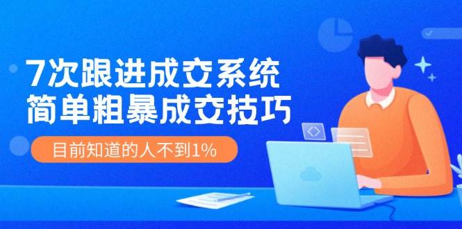 《7次跟进成交系统》简单粗暴的成交技巧，目前不到1%的人知道！-时光论坛