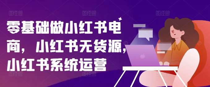 零基础做小红书电商，小红书无货源，小红书系统运营-时光论坛