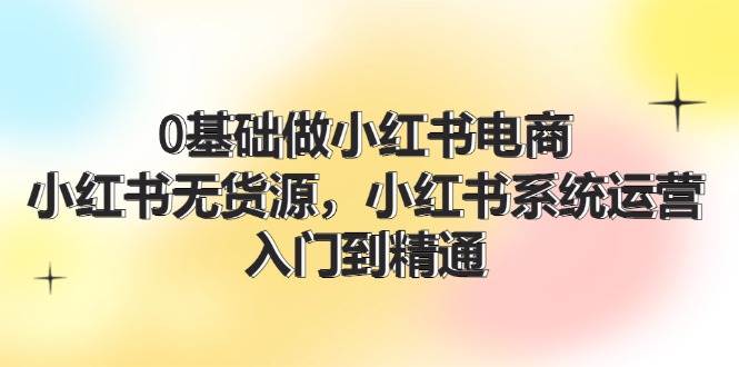 0基础做小红书电商，小红书无货源系统运营，入门到精通 (70节)-时光论坛