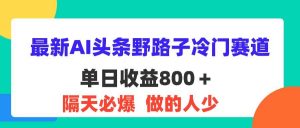 (11983期)最新AI头条野路子冷门赛道,单日800+ 隔天必爆,适合小白-时光论坛