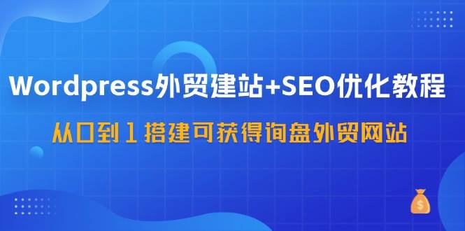 WordPress外贸建站+SEO优化教程，从0到1搭建可获得询盘外贸网站（57节课）-时光论坛