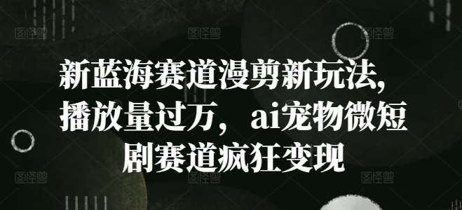 新蓝海赛道漫剪新玩法，播放量过万，ai宠物微短剧赛道疯狂变现【揭秘】-时光论坛