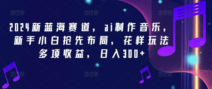 2024新蓝海赛道，ai制作音乐，新手小白抢先布局，花样玩法多项收益，日入300+【揭秘】-时光论坛