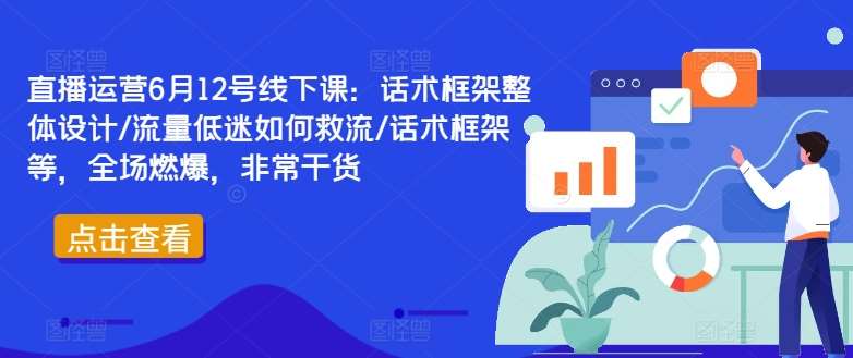 直播运营6月12号线下课：话术框架整体设计/流量低迷如何救流/话术框架等，全场燃爆，非常干货-时光论坛
