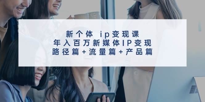 新个体ip变现课，年入百万新媒体IP变现，路径篇+流量篇+产品篇-时光论坛