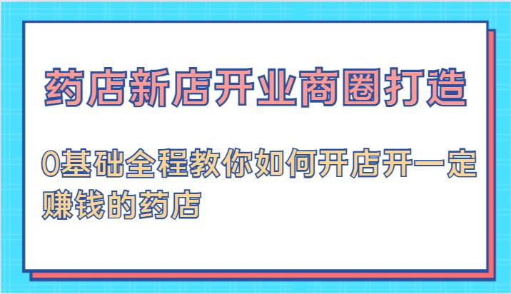 药店新店开业商圈打造-0基础全程教你如何开店开一定赚钱的药店-时光论坛