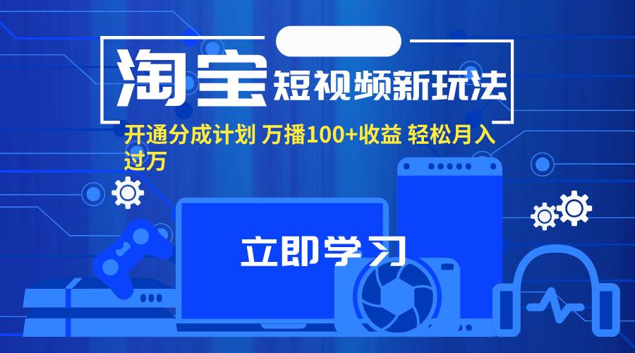 （11948期）淘宝短视频新玩法，开通分成计划，万播100+收益，轻松月入过万。-时光论坛