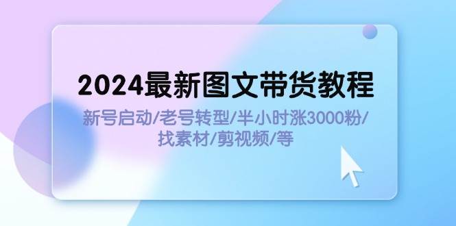 （11940期）2024最新图文带货教程：新号启动/老号转型/半小时涨3000粉/找素材/剪辑-时光论坛