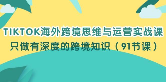 （12010期）TIKTOK海外跨境思维与运营实战课，只做有深度的跨境知识（91节课）-时光论坛