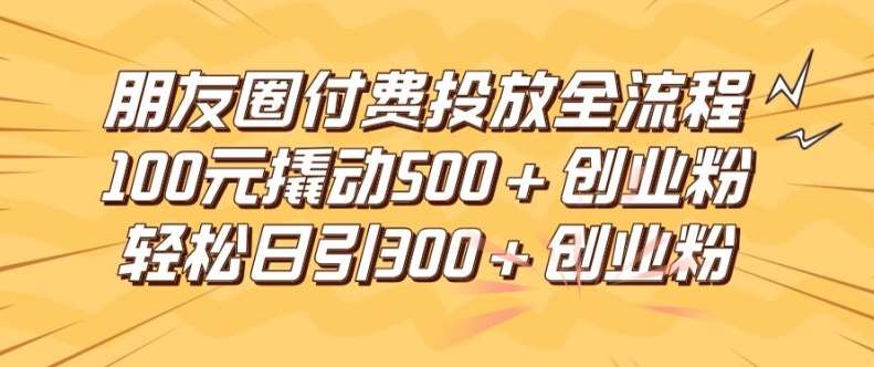 朋友圈高效付费投放全流程，100元撬动500+创业粉，日引流300加精准创业粉【揭秘】-时光论坛