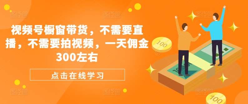 视频号橱窗带货，不需要直播，不需要拍视频，一天佣金300左右-时光论坛