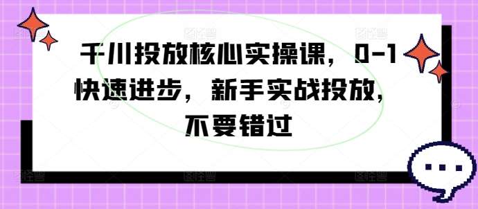 千川投放核心实操课，0-1快速进步，新手实战投放，不要错过-时光论坛