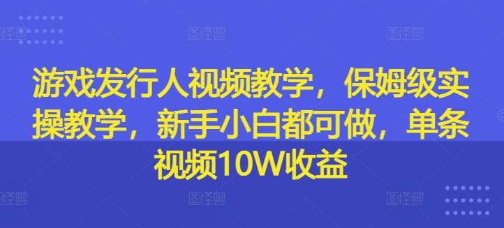 游戏发行人视频教学，保姆级实操教学，新手小白都可做，单条视频10W收益-时光论坛