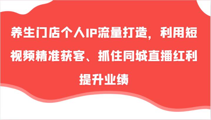 养生门店个人IP流量打造，利用短视频精准获客、抓住同城直播红利提升业绩（57节）-时光论坛