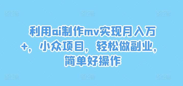 利用ai制作mv实现月入万+，小众项目，轻松做副业，简单好操作【揭秘】-时光论坛