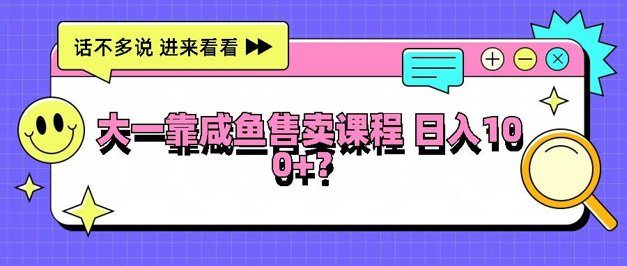 大一靠咸鱼售卖课程日入100+，没有任何门槛，有手就行-时光论坛