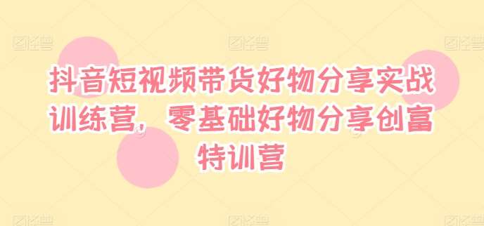 抖音短视频带货好物分享实战训练营，零基础好物分享创富特训营-时光论坛