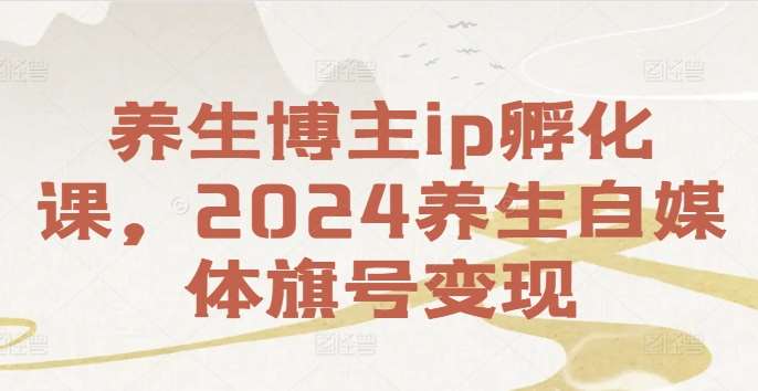 养生博主ip孵化课，2024养生自媒体旗号变现-时光论坛