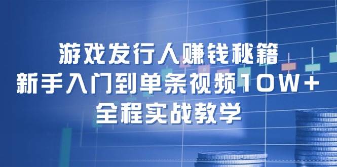 游戏发行人赚钱秘籍：新手入门到单条视频10W+，全程实战教学-时光论坛