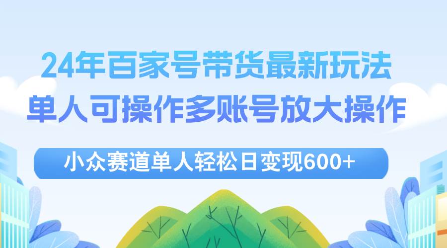 （12405期）24年百家号视频带货最新玩法，单人可操作多账号放大操作，单人轻松日变…-时光论坛