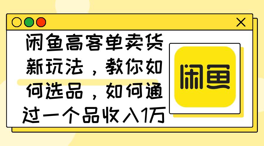 （12387期）闲鱼高客单卖货新玩法，教你如何选品，如何通过一个品收入1万+-时光论坛