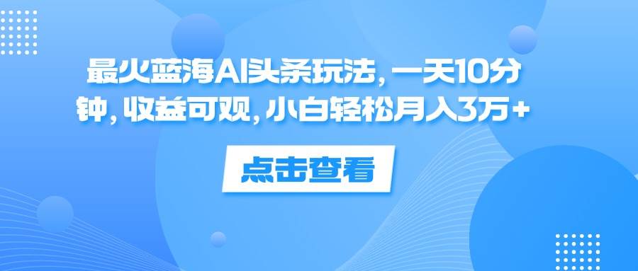 （12257期）最火蓝海AI头条玩法，一天10分钟，收益可观，小白轻松月入3万+-时光论坛