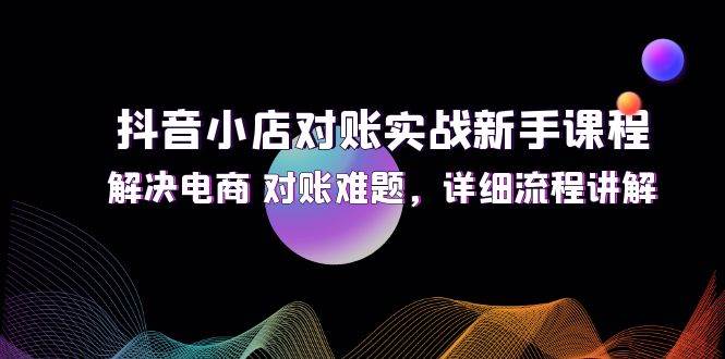 （12132期）抖音小店对账实战新手课程，解决电商 对账难题，详细流程讲解-时光论坛