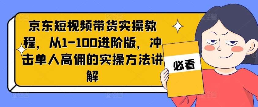 京东短视频带货实操教程，从1-100进阶版，冲击单人高佣的实操方法讲解-时光论坛