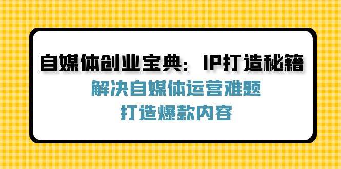 （12400期）自媒体创业宝典：IP打造秘籍：解决自媒体运营难题，打造爆款内容-时光论坛