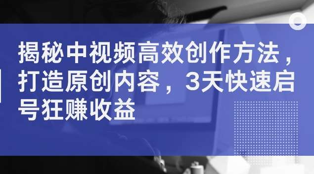 揭秘中视频高效创作方法，打造原创内容，3天快速启号狂赚收益【揭秘】-时光论坛