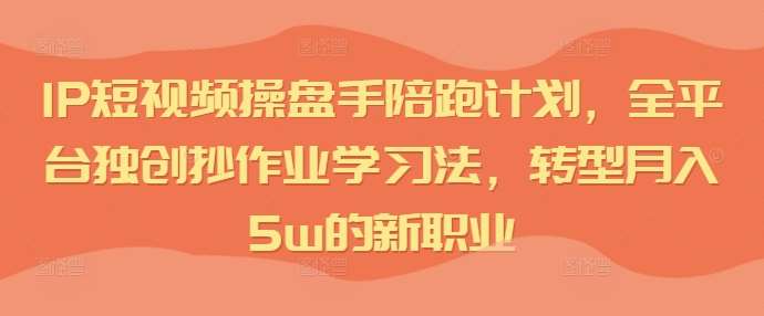 IP短视频操盘手陪跑计划，全平台独创抄作业学习法，转型月入5w的新职业-时光论坛