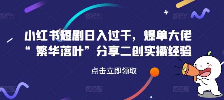 小红书短剧日入过千，爆单大佬“繁华落叶”分享二创实操经验-时光论坛