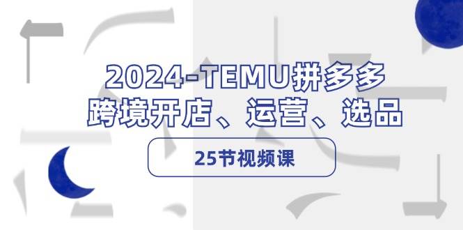 （12106期）2024-TEMU拼多多·跨境开店、运营、选品（25节视频课）-时光论坛