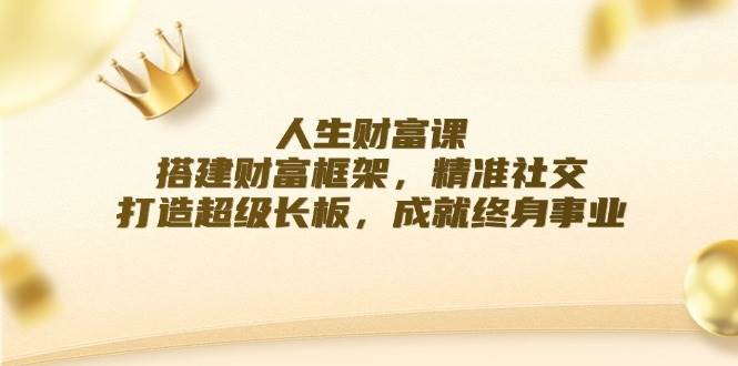 （12384期）人生财富课：搭建财富框架，精准社交，打造超级长板，成就终身事业-时光论坛