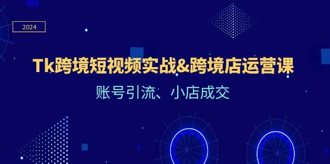 （12152期）Tk跨境短视频实战&跨境店运营课：账号引流、小店成交-时光论坛