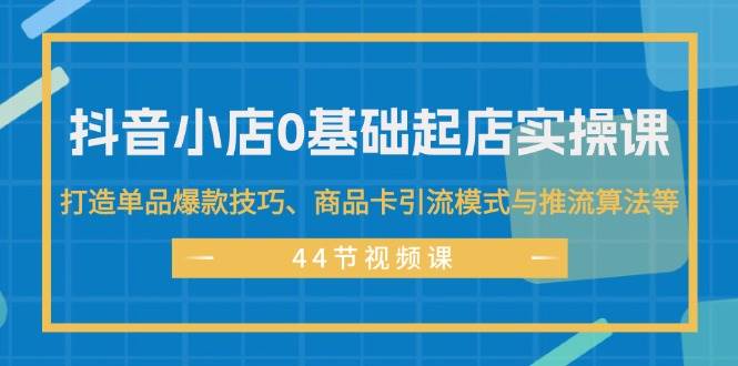 图片[1]-（11977期）抖音小店0基础起店实操课，打造单品爆款技巧、商品卡引流模式与推流算法等-时光论坛