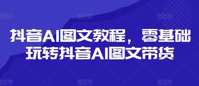 图片[1]-抖音AI图文教程，零基础玩转抖音AI图文带货-时光论坛