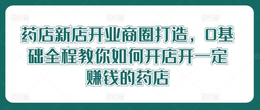 药店新店开业商圈打造，0基础全程教你如何开店开一定赚钱的药店-时光论坛