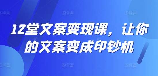 12堂文案变现课，让你的文案变成印钞机-时光论坛