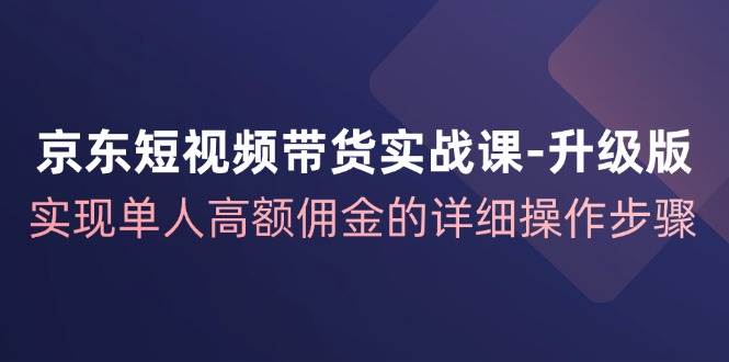 （12167期）京东-短视频带货实战课-升级版，实现单人高额佣金的详细操作步骤-时光论坛