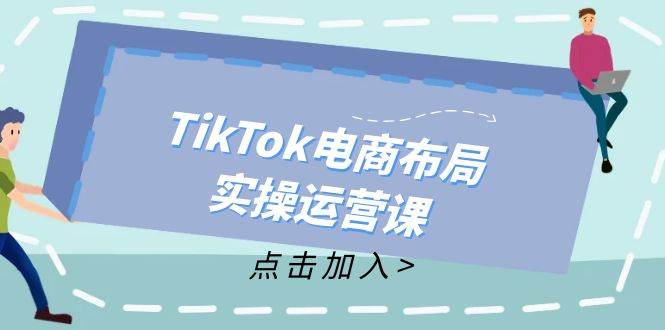 （12156期）TikTok电商布局实操运营课：从新手到精通，成为TikTok带货运营高手-时光论坛