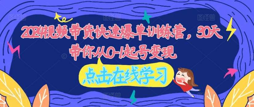2024视频带货快速爆单训练营，30天带你从0-1起号变现-时光论坛