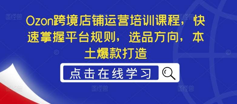 Ozon跨境店铺运营培训课程，快速掌握平台规则，选品方向，本土爆款打造-时光论坛