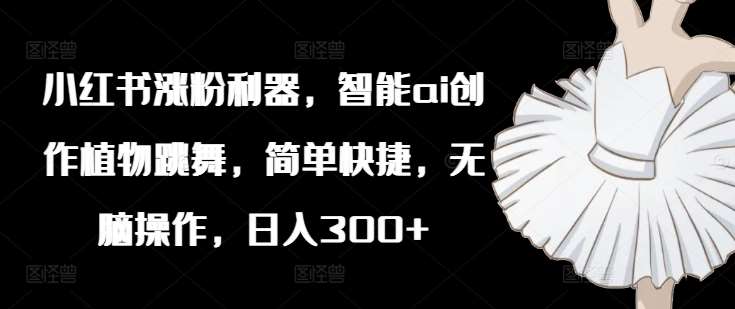 小红书涨粉利器，智能ai创作植物跳舞，简单快捷，无脑操作，日入300+-时光论坛