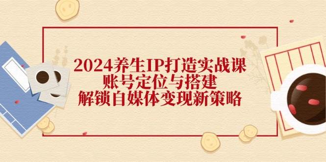 （12259期）2024养生IP打造实战课：账号定位与搭建，解锁自媒体变现新策略-时光论坛