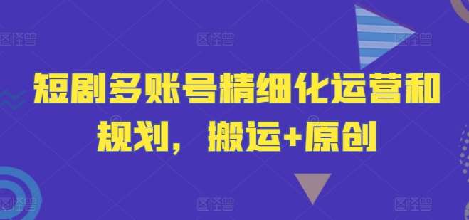 短剧多账号精细化运营和规划，搬运+原创-时光论坛