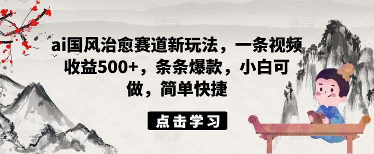 ai国风治愈赛道新玩法，一条视频收益500+，条条爆款，小白可做，简单快捷-时光论坛